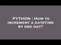 PYTHON How to increment a datetime by one day