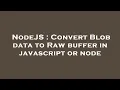 NodeJS Convert Blob data to Raw buffer in javascript or node