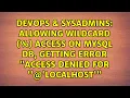 Allowing wildcard access on MySQL db getting error access denied for user localhost
