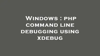 Windows php command line debugging using xdebug