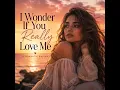 I WONDER IF YOU REALLY LOVE ME