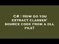 C How do you extract classes source code from a dll file
