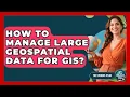 How To Manage Large Geospatial Data For GIS - The Student Atlas