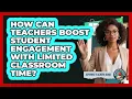 How Can Teachers Boost Student Engagement With Limited Classroom Time - Aspiring Teacher Guide