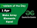 1 April Make Array Elements Equal C GFG - Problem of the day POTD