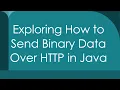 Exploring How to Send Binary Data Over HTTP in Java