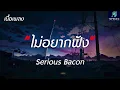 #เพลงดังในtiktok ไม่อยากฟัง - Serious Bacon - (เนื้อเพลง)
