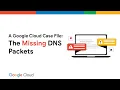 The case of the missing DNS packets a Google Cloud support story