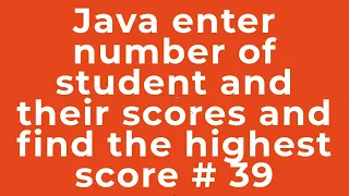 Java enter number of student and their scores and find the highest score 39