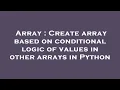 Array Create array based on conditional logic of values in other arrays in Python