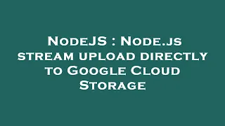 NodeJS Node js stream upload directly to Google Cloud Storage