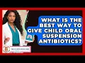 What Is The Best Way To Give Child Oral Suspension Antibiotics - Child Illness Disease Guide