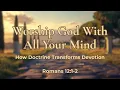 Worship God With All Your Mind How Doctrine Transforms Devotion