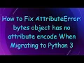 How to Fix AttributeError bytes object has no attribute encode When Migrating to Python 3