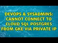 DevOps SysAdmins Cannot connect to Cloud SQL Postgres from GKE via Private IP 4 Solutions