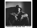 I Wouldn’t Blame You - Kyler Weston