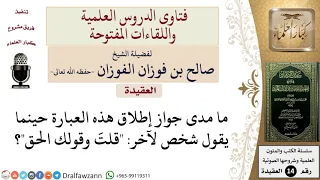 ما حكم قول شخص لآخر قلت وقولك الحق  للشيخ صالح الفوزان دندنها