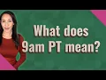 What does 9am PT mean