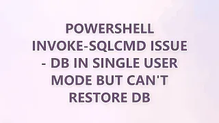 Powershell Invoke-Sqlcmd Issue - DB in Single User Mode but can t restore DB 2 SOLUTIONS