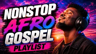NONSTOP AFRO GOSPEL WORSHIP 🔥 African Praise Songs to Start Your Day with God