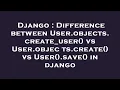 Django Difference between User objects create - user vs User objects create vs User save in