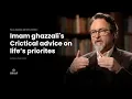 Imam Ghazzali's critical advice on Life's priorites - Shaykh Hamza Yusuf
