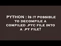 PYTHON Is it possible to decompile a compiled pyc file into a py file