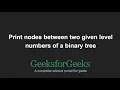 Print nodes between two given level numbers of a binary tree GeeksforGeeks
