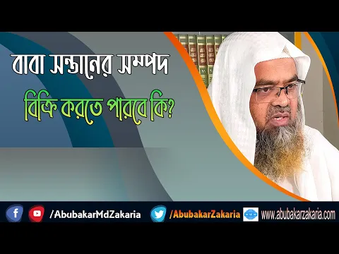 প্রশ্ন : বাবা সন্তানের সম্পদ বিক্রি করতে পারবে কি? শাইখ প্রফেসর ড. আবু বকর মুহাম্মাদ যাকারিয়া