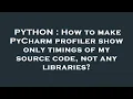 PYTHON How to make PyCharm profiler show only timings of my source code not any libraries