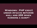 Windows PHP exec under Apache returns null and 255 when running a script