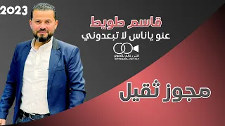 مجوز ثقيل قاسم طويط      عنو ياناس لا تبعدوني دندنها