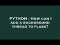 PYTHON How can I add a background thread to flask