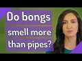 Do bongs smell more than pipes
