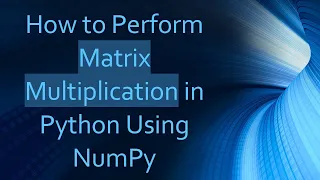 How to Perform Matrix Multiplication in Python Using NumPy