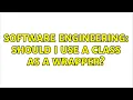 Software Engineering Should I use a class as a wrapper