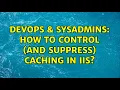 DevOps SysAdmins How to control and suppress caching in IIS
