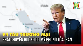 94 tàu thương mại phải chuyển hướng do Mỹ phong tỏa Iran | Tin quốc tế