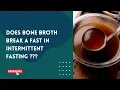 DOES BONE BROTH BREAK A FAST IN INTERMITTENT FASTING