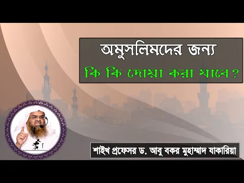 প্রশ্ন : অমুসলিমদের জন্য কি কি দোয়া করা যাবে? শাইখ প্রফেসর ড. আবু বকর মুহাম্মাদ যাকারিয়া