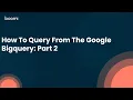 How To Query From The Google Bigquery Part 2