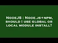 NodeJS Node js npm should I use global or local module install