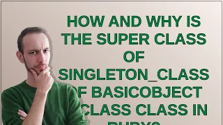 How and why is the super class of singleton - class of BasicObject is Class class in Ruby