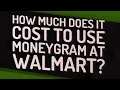 How much does it cost to use MoneyGram at Walmart