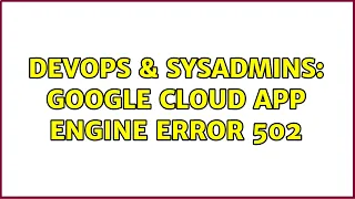 DevOps SysAdmins Google Cloud App engine error 502