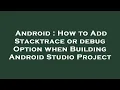 Android How to Add Stacktrace or debug Option when Building Android Studio Project