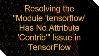Resolving the Module tensorflow Has No Attribute Contrib Issue in TensorFlow