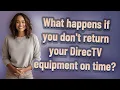What happens if you don t return your DirecTV equipment on time