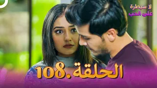 لا سيطرة على الحب الحلقة 108 