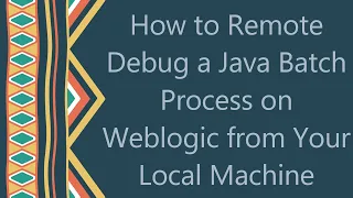 How to Remote Debug a Java Batch Process on Weblogic from Your Local Machine